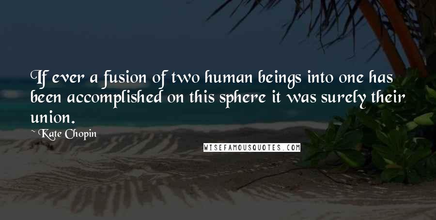 Kate Chopin Quotes: If ever a fusion of two human beings into one has been accomplished on this sphere it was surely their union.