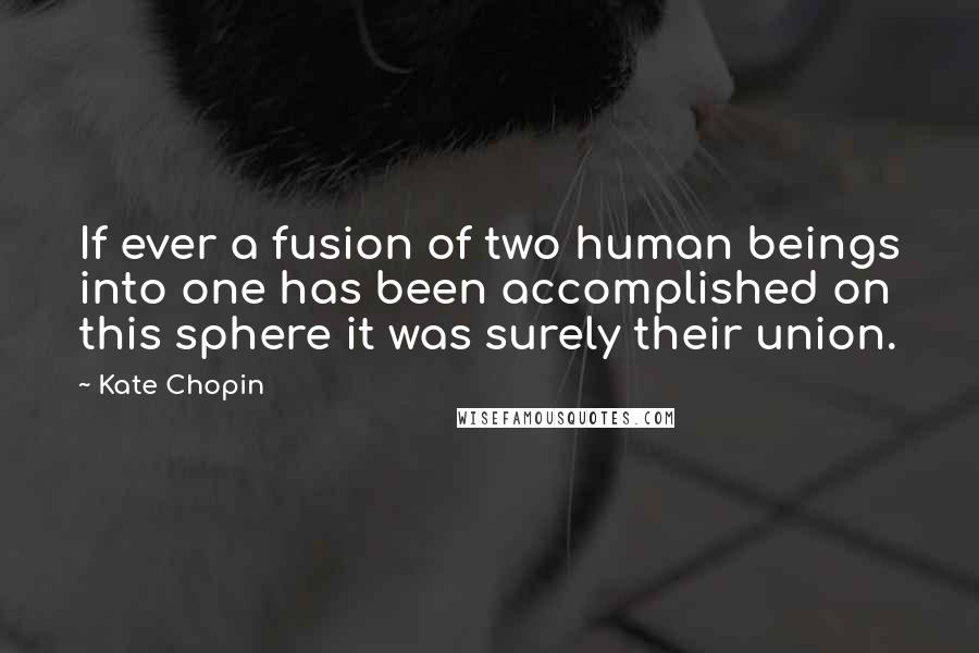 Kate Chopin Quotes: If ever a fusion of two human beings into one has been accomplished on this sphere it was surely their union.