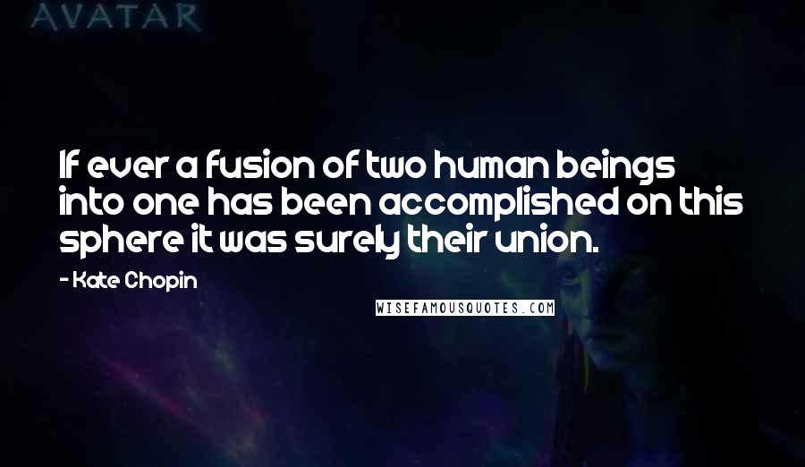 Kate Chopin Quotes: If ever a fusion of two human beings into one has been accomplished on this sphere it was surely their union.