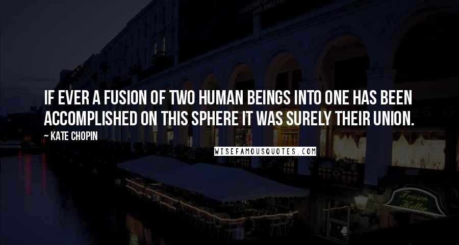 Kate Chopin Quotes: If ever a fusion of two human beings into one has been accomplished on this sphere it was surely their union.