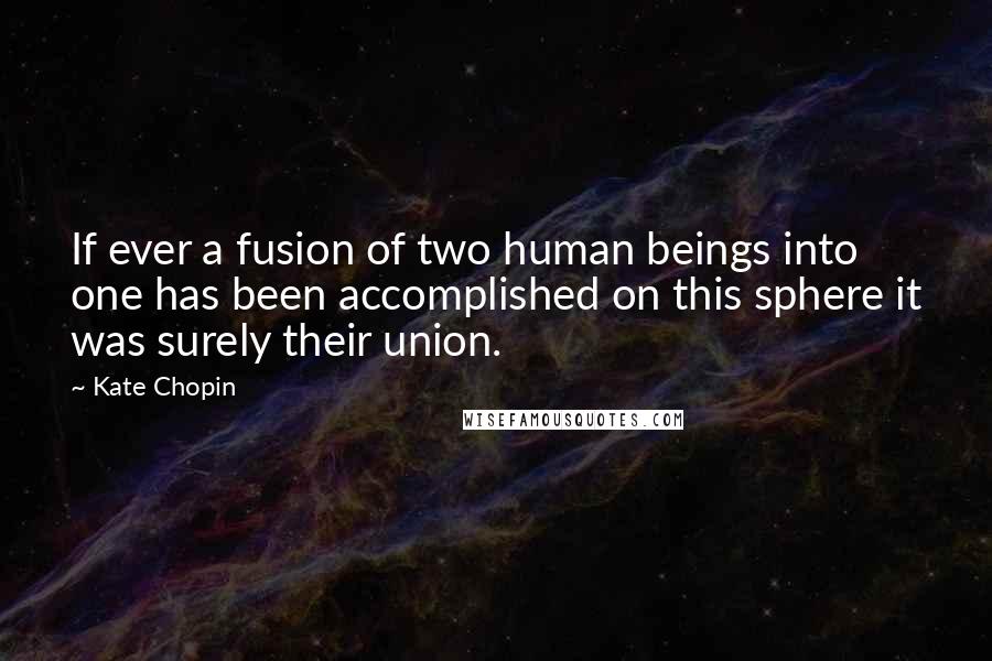 Kate Chopin Quotes: If ever a fusion of two human beings into one has been accomplished on this sphere it was surely their union.