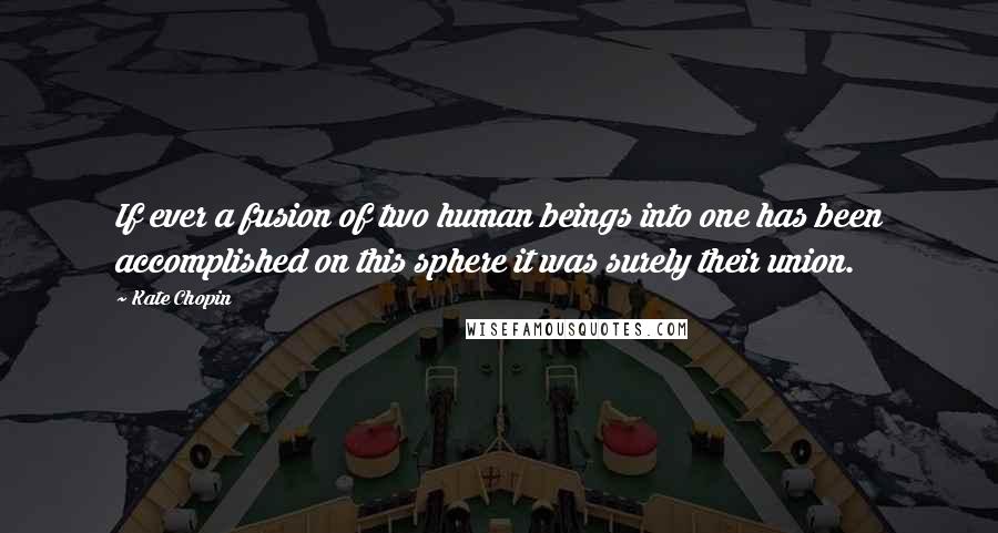 Kate Chopin Quotes: If ever a fusion of two human beings into one has been accomplished on this sphere it was surely their union.