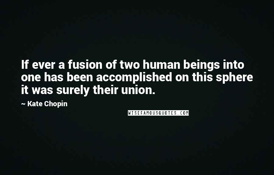 Kate Chopin Quotes: If ever a fusion of two human beings into one has been accomplished on this sphere it was surely their union.