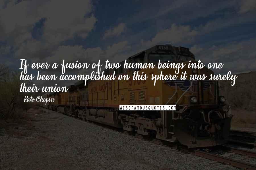 Kate Chopin Quotes: If ever a fusion of two human beings into one has been accomplished on this sphere it was surely their union.