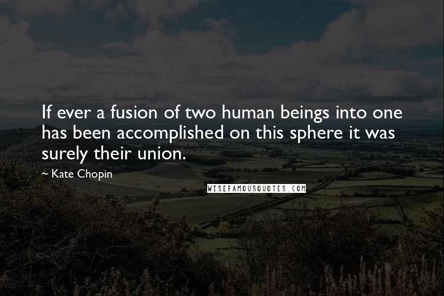 Kate Chopin Quotes: If ever a fusion of two human beings into one has been accomplished on this sphere it was surely their union.