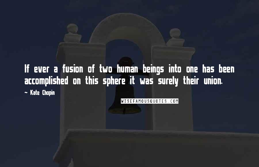 Kate Chopin Quotes: If ever a fusion of two human beings into one has been accomplished on this sphere it was surely their union.