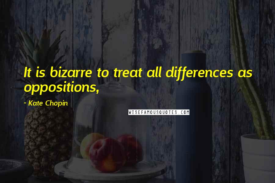 Kate Chopin Quotes: It is bizarre to treat all differences as oppositions,