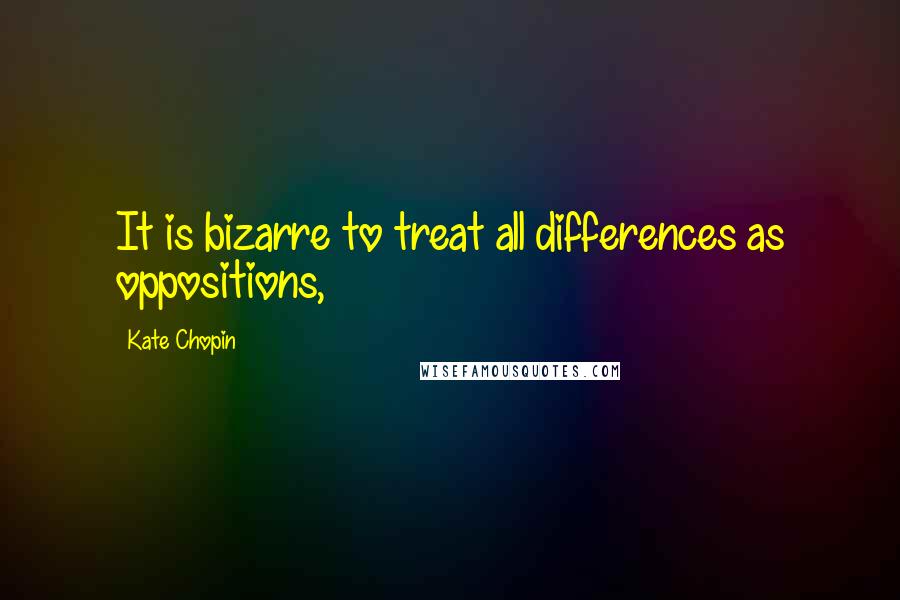 Kate Chopin Quotes: It is bizarre to treat all differences as oppositions,