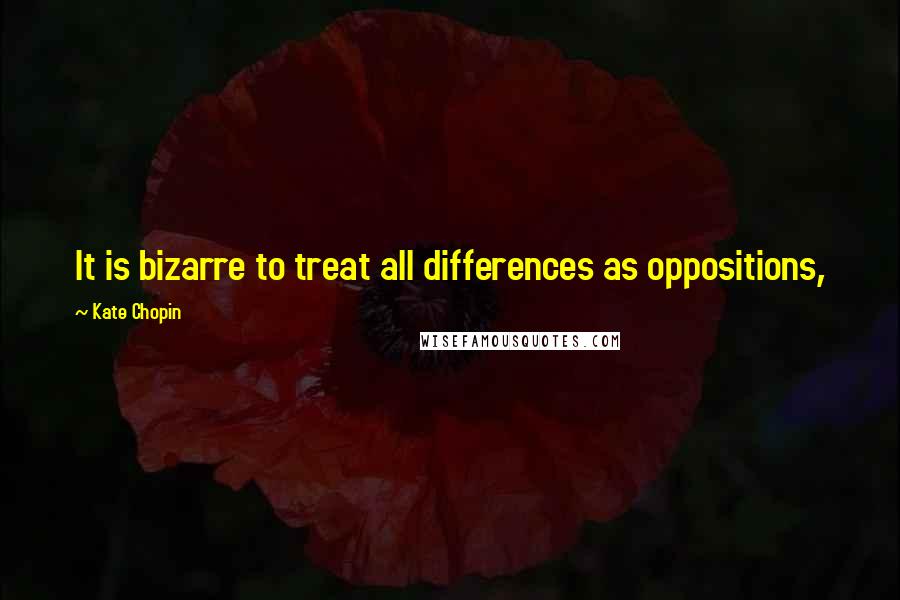 Kate Chopin Quotes: It is bizarre to treat all differences as oppositions,