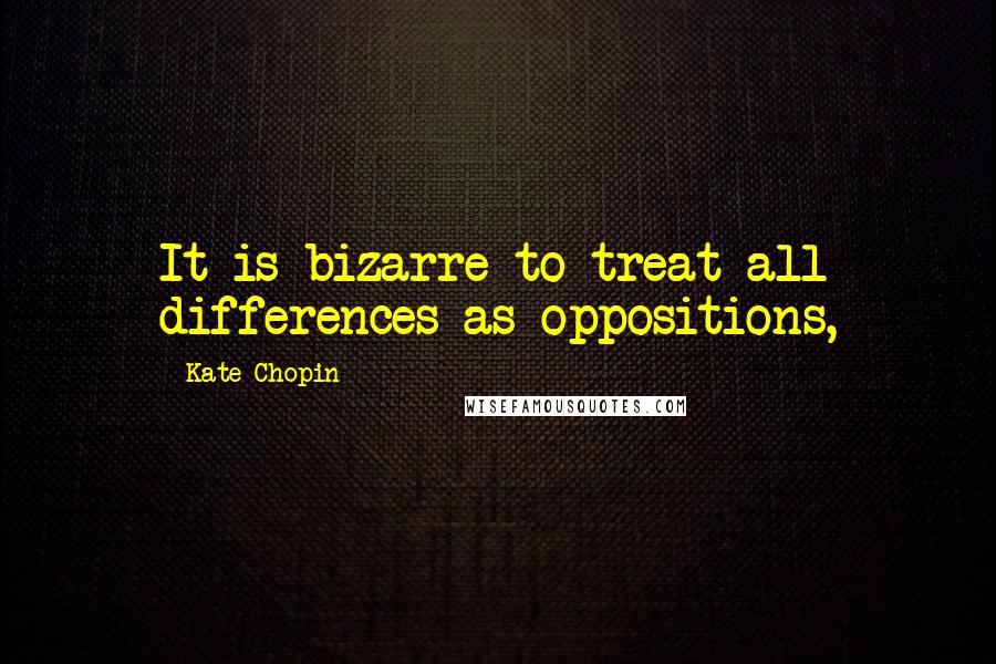 Kate Chopin Quotes: It is bizarre to treat all differences as oppositions,