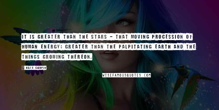 Kate Chopin Quotes: It is greater than the stars - that moving procession of human energy; greater than the palpitating earth and the things growing thereon.