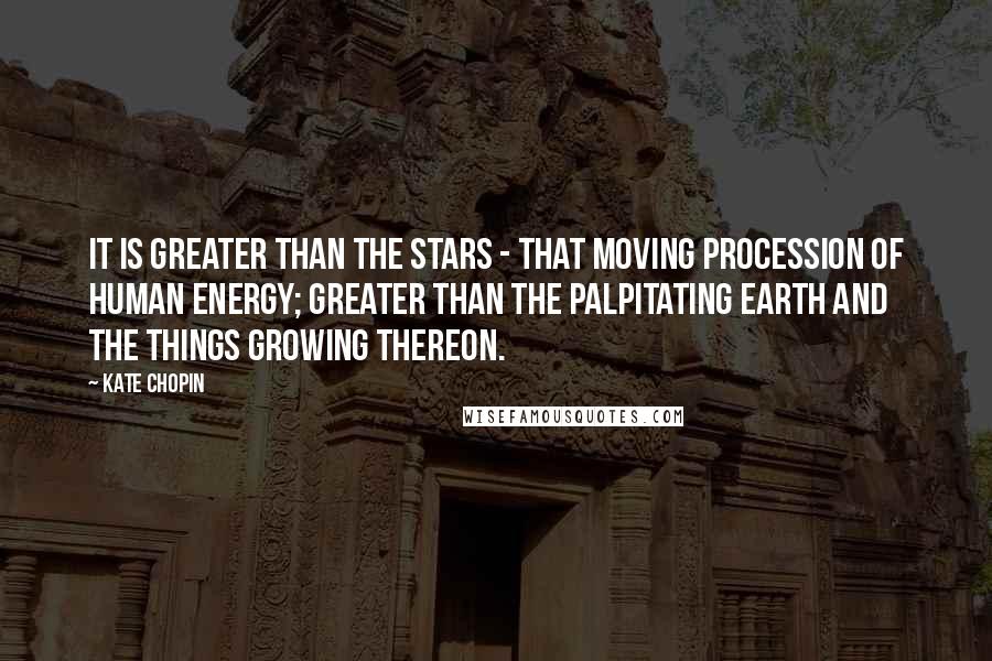 Kate Chopin Quotes: It is greater than the stars - that moving procession of human energy; greater than the palpitating earth and the things growing thereon.