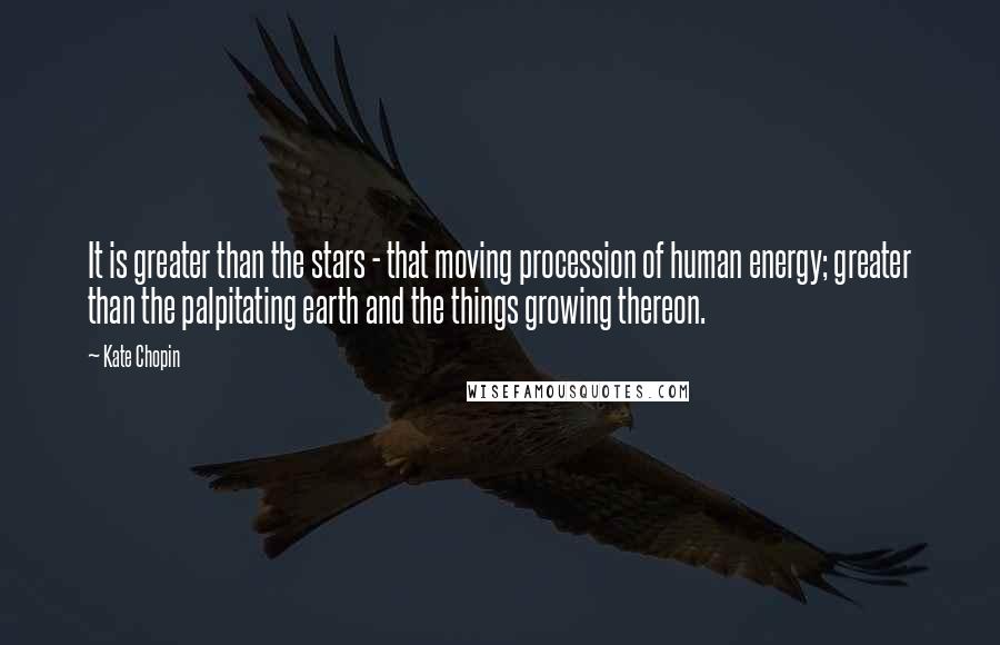 Kate Chopin Quotes: It is greater than the stars - that moving procession of human energy; greater than the palpitating earth and the things growing thereon.
