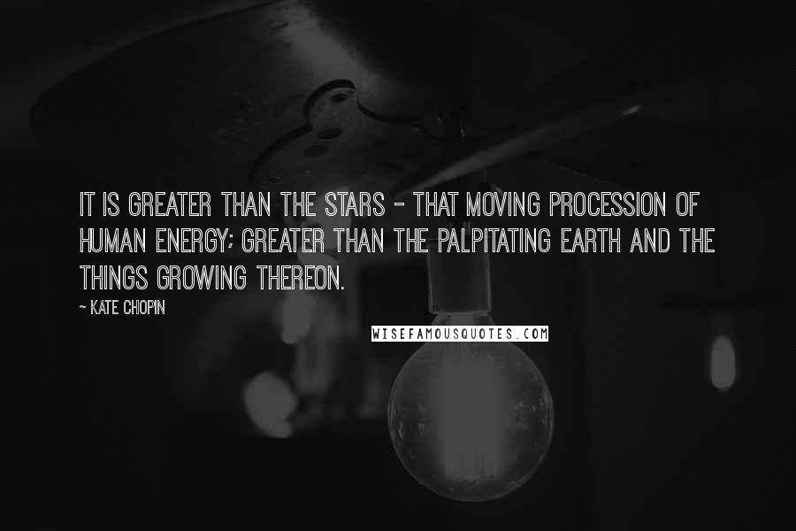 Kate Chopin Quotes: It is greater than the stars - that moving procession of human energy; greater than the palpitating earth and the things growing thereon.