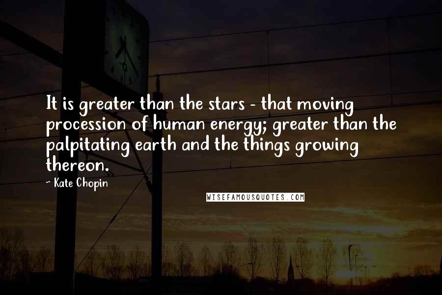 Kate Chopin Quotes: It is greater than the stars - that moving procession of human energy; greater than the palpitating earth and the things growing thereon.