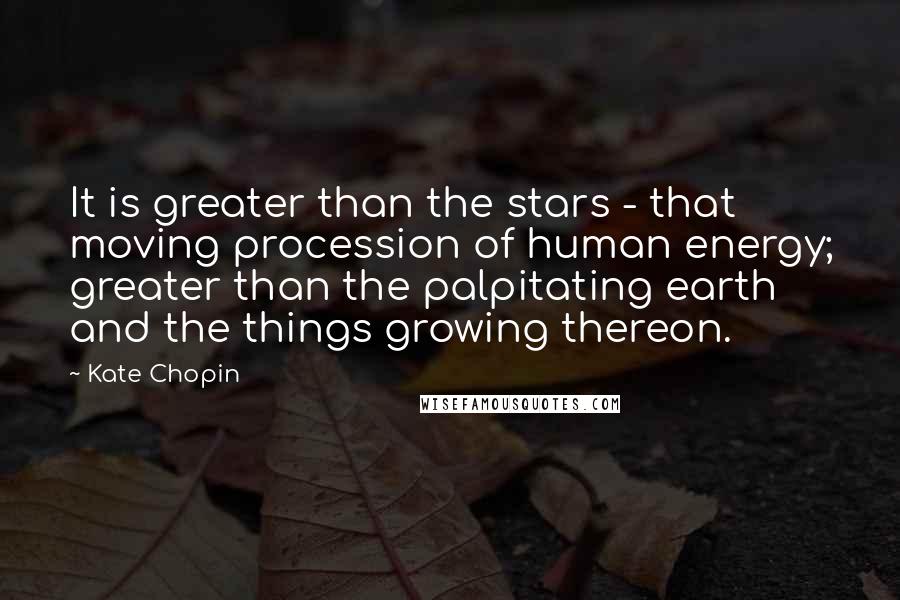 Kate Chopin Quotes: It is greater than the stars - that moving procession of human energy; greater than the palpitating earth and the things growing thereon.