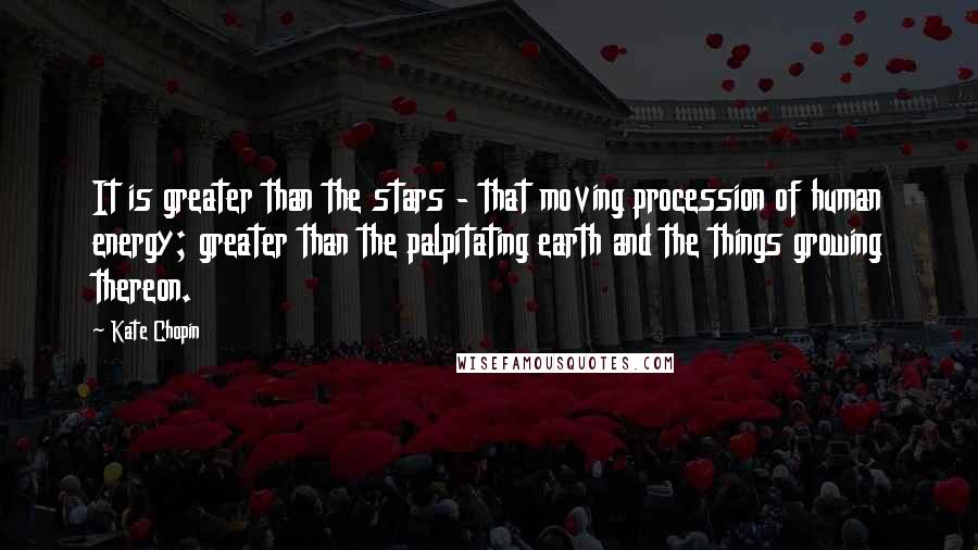 Kate Chopin Quotes: It is greater than the stars - that moving procession of human energy; greater than the palpitating earth and the things growing thereon.