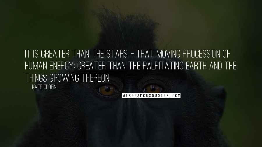 Kate Chopin Quotes: It is greater than the stars - that moving procession of human energy; greater than the palpitating earth and the things growing thereon.