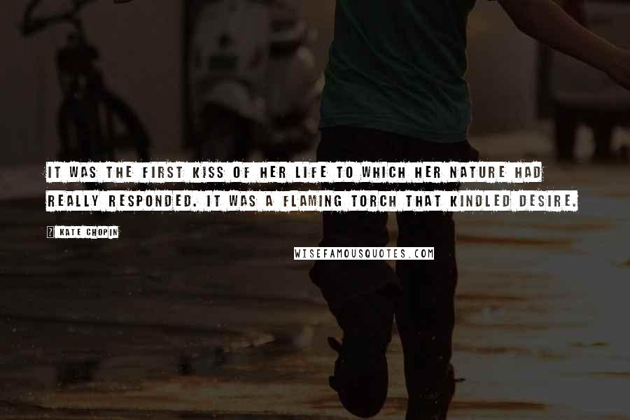 Kate Chopin Quotes: It was the first kiss of her life to which her nature had really responded. It was a flaming torch that kindled desire.