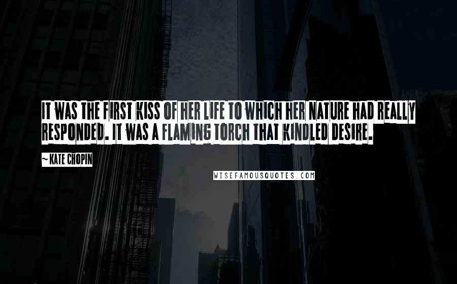 Kate Chopin Quotes: It was the first kiss of her life to which her nature had really responded. It was a flaming torch that kindled desire.
