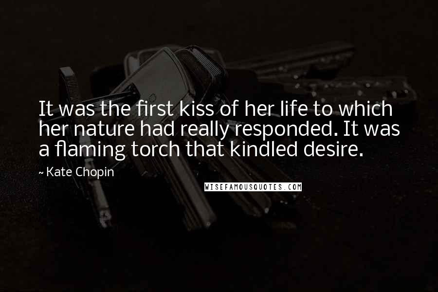 Kate Chopin Quotes: It was the first kiss of her life to which her nature had really responded. It was a flaming torch that kindled desire.