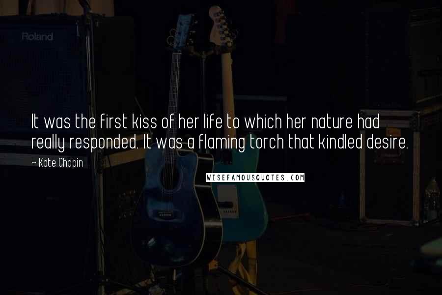 Kate Chopin Quotes: It was the first kiss of her life to which her nature had really responded. It was a flaming torch that kindled desire.