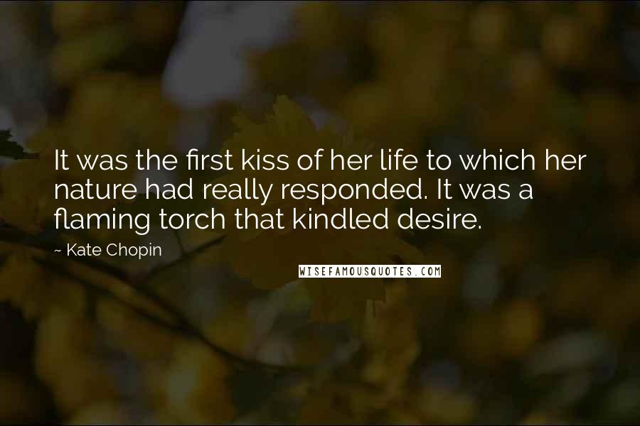 Kate Chopin Quotes: It was the first kiss of her life to which her nature had really responded. It was a flaming torch that kindled desire.