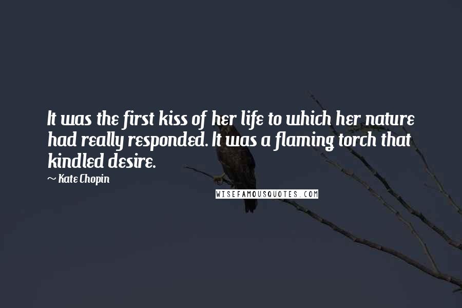 Kate Chopin Quotes: It was the first kiss of her life to which her nature had really responded. It was a flaming torch that kindled desire.