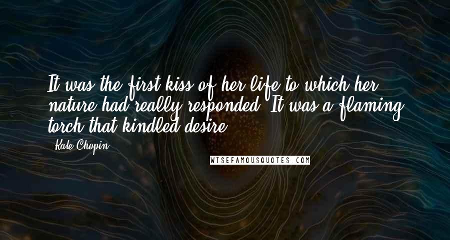 Kate Chopin Quotes: It was the first kiss of her life to which her nature had really responded. It was a flaming torch that kindled desire.
