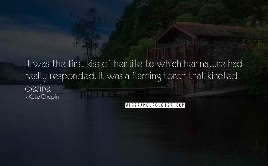 Kate Chopin Quotes: It was the first kiss of her life to which her nature had really responded. It was a flaming torch that kindled desire.