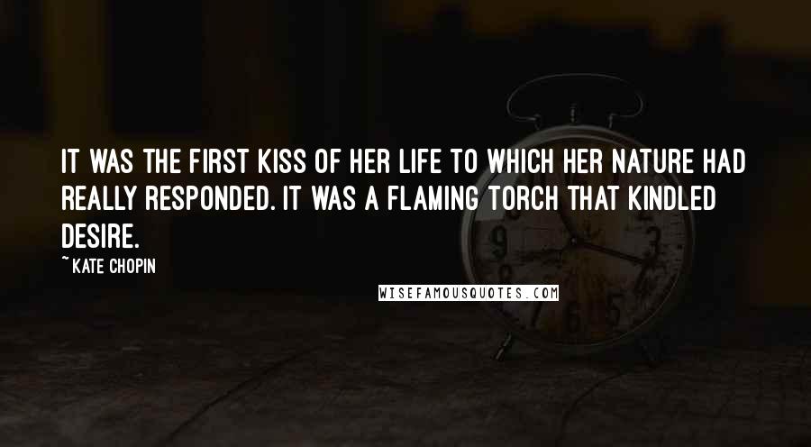 Kate Chopin Quotes: It was the first kiss of her life to which her nature had really responded. It was a flaming torch that kindled desire.