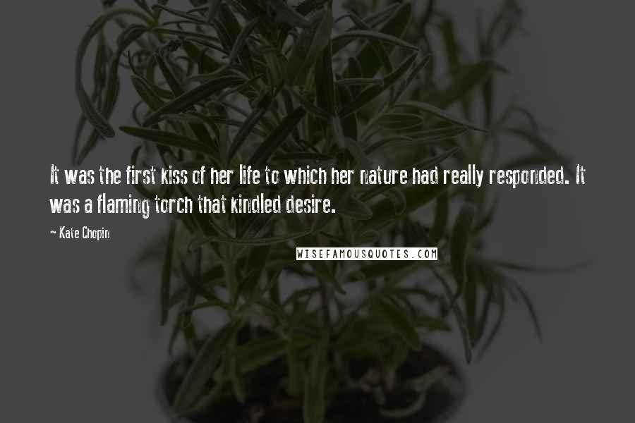 Kate Chopin Quotes: It was the first kiss of her life to which her nature had really responded. It was a flaming torch that kindled desire.