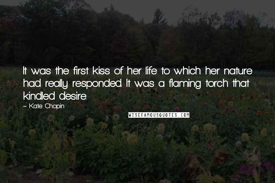 Kate Chopin Quotes: It was the first kiss of her life to which her nature had really responded. It was a flaming torch that kindled desire.