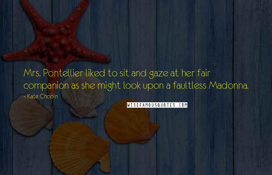 Kate Chopin Quotes: Mrs. Pontellier liked to sit and gaze at her fair companion as she might look upon a faultless Madonna.