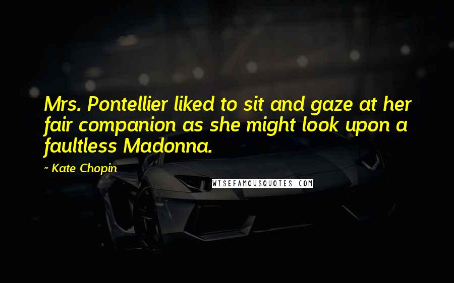 Kate Chopin Quotes: Mrs. Pontellier liked to sit and gaze at her fair companion as she might look upon a faultless Madonna.
