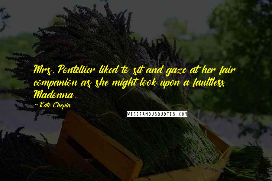 Kate Chopin Quotes: Mrs. Pontellier liked to sit and gaze at her fair companion as she might look upon a faultless Madonna.