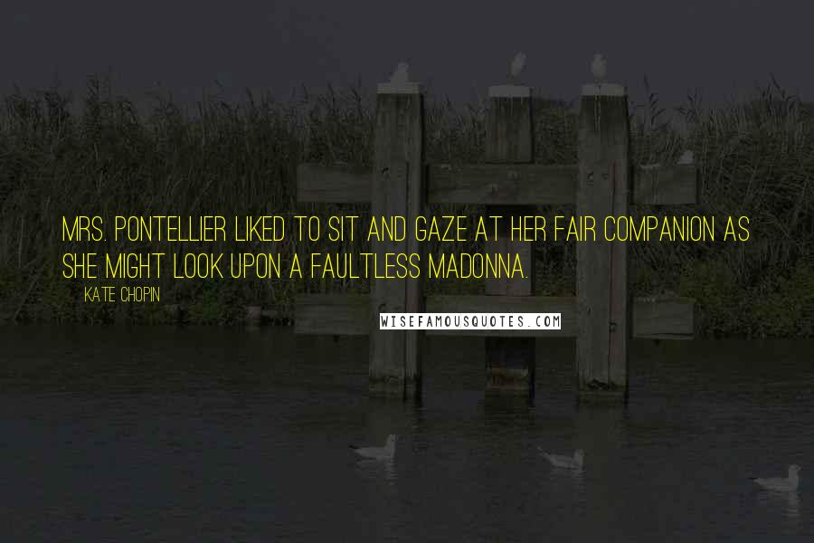 Kate Chopin Quotes: Mrs. Pontellier liked to sit and gaze at her fair companion as she might look upon a faultless Madonna.