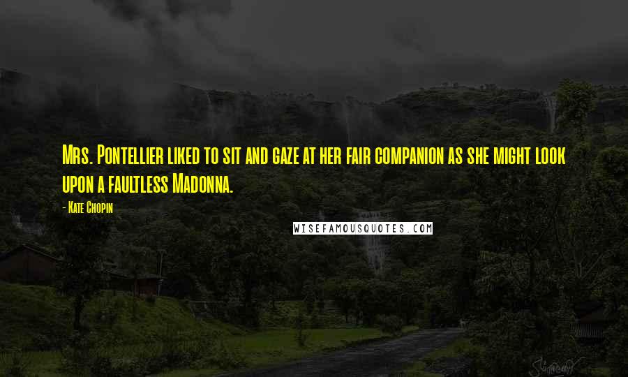 Kate Chopin Quotes: Mrs. Pontellier liked to sit and gaze at her fair companion as she might look upon a faultless Madonna.