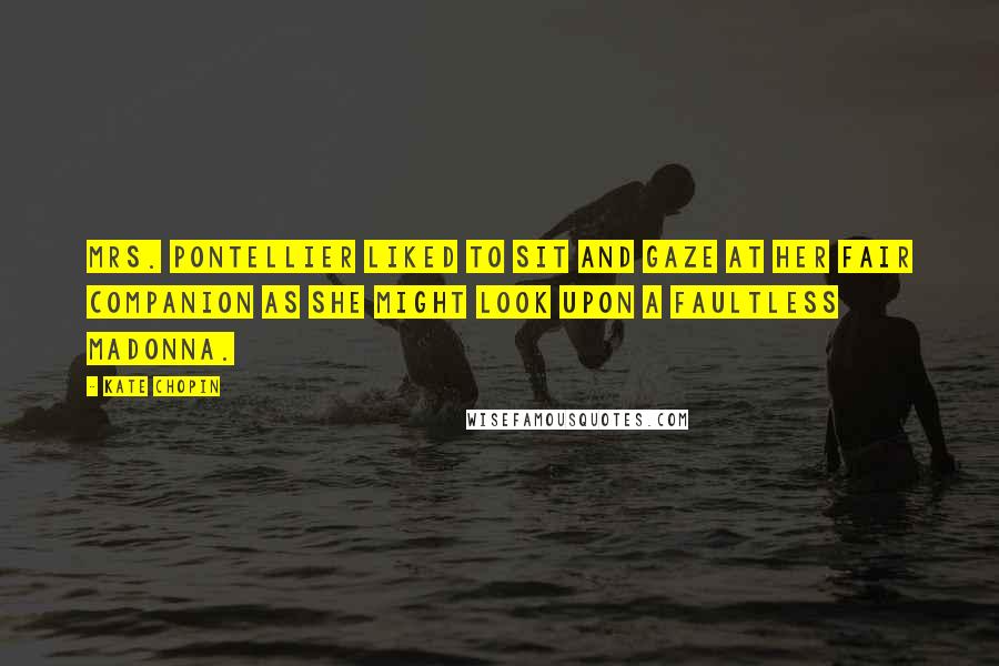 Kate Chopin Quotes: Mrs. Pontellier liked to sit and gaze at her fair companion as she might look upon a faultless Madonna.