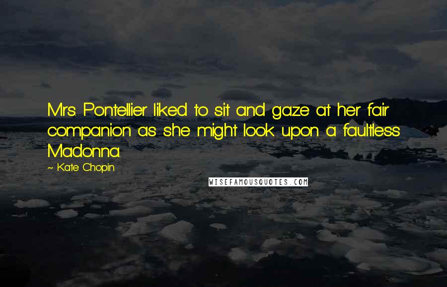 Kate Chopin Quotes: Mrs. Pontellier liked to sit and gaze at her fair companion as she might look upon a faultless Madonna.