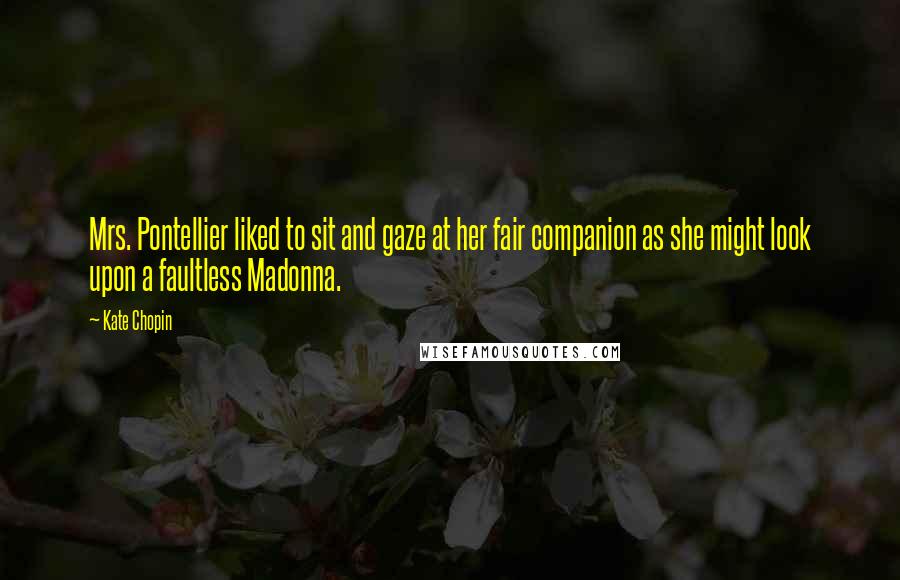 Kate Chopin Quotes: Mrs. Pontellier liked to sit and gaze at her fair companion as she might look upon a faultless Madonna.