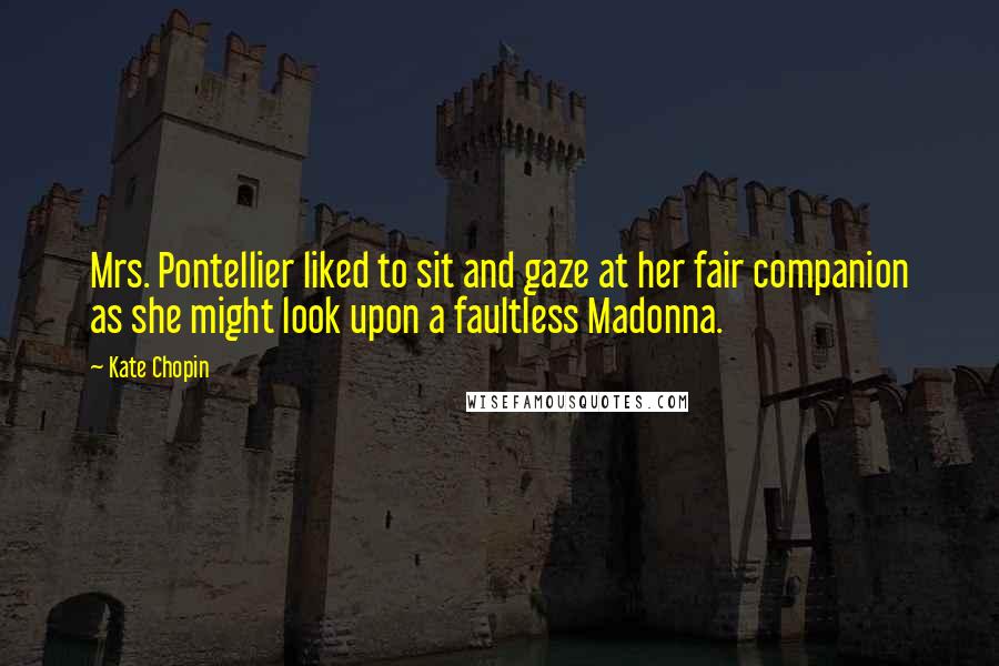 Kate Chopin Quotes: Mrs. Pontellier liked to sit and gaze at her fair companion as she might look upon a faultless Madonna.