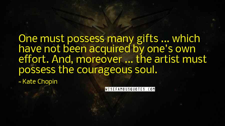 Kate Chopin Quotes: One must possess many gifts ... which have not been acquired by one's own effort. And, moreover ... the artist must possess the courageous soul.