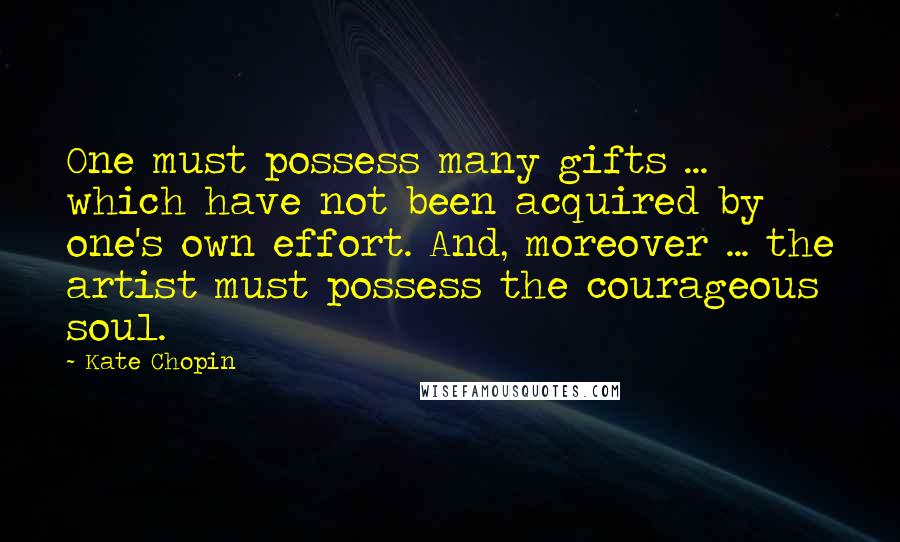 Kate Chopin Quotes: One must possess many gifts ... which have not been acquired by one's own effort. And, moreover ... the artist must possess the courageous soul.