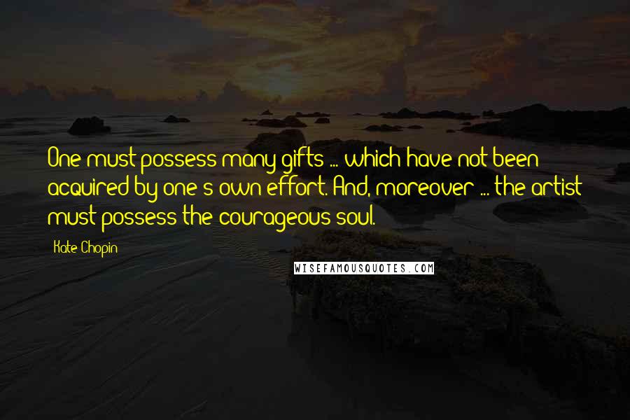 Kate Chopin Quotes: One must possess many gifts ... which have not been acquired by one's own effort. And, moreover ... the artist must possess the courageous soul.