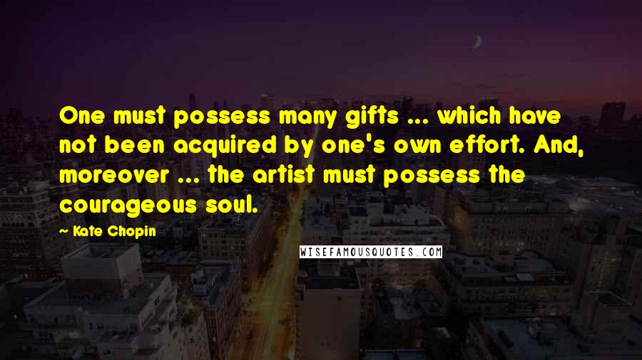 Kate Chopin Quotes: One must possess many gifts ... which have not been acquired by one's own effort. And, moreover ... the artist must possess the courageous soul.