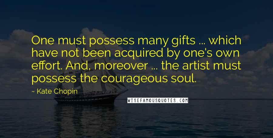 Kate Chopin Quotes: One must possess many gifts ... which have not been acquired by one's own effort. And, moreover ... the artist must possess the courageous soul.