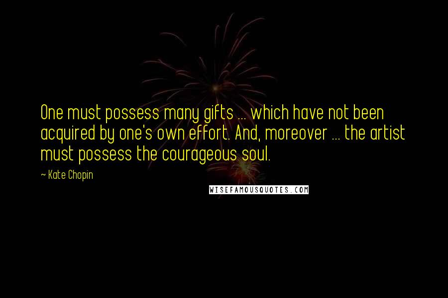 Kate Chopin Quotes: One must possess many gifts ... which have not been acquired by one's own effort. And, moreover ... the artist must possess the courageous soul.
