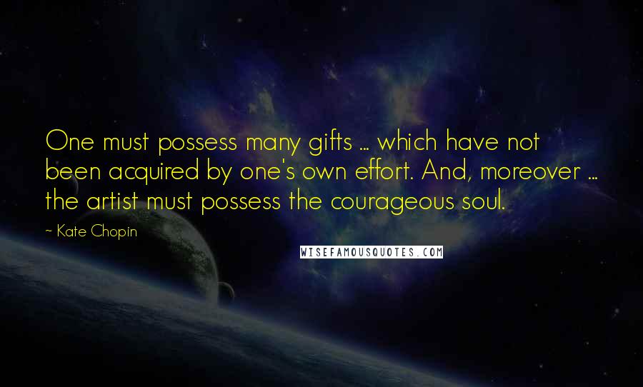 Kate Chopin Quotes: One must possess many gifts ... which have not been acquired by one's own effort. And, moreover ... the artist must possess the courageous soul.