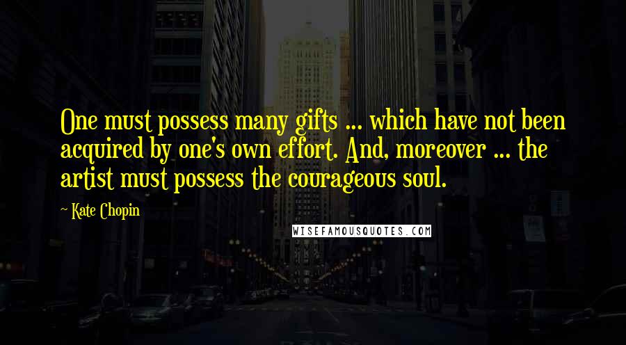 Kate Chopin Quotes: One must possess many gifts ... which have not been acquired by one's own effort. And, moreover ... the artist must possess the courageous soul.